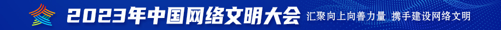 把逼逼掰开插进去我的大鸡吧2023年中国网络文明大会